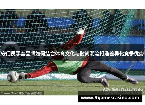 守门员手套品牌如何结合体育文化与时尚潮流打造差异化竞争优势