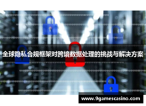 全球隐私合规框架对跨境数据处理的挑战与解决方案